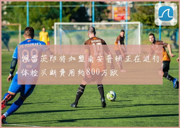 佩雷茨即将加盟南安普顿正在进行体检买断费用约800万欧