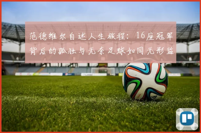 范德维尔自述人生旅程：16座冠军背后的孤独与无奈足球如同无形监狱