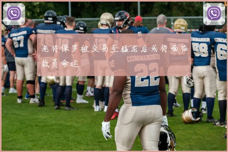 老将保罗被交易至猛龙后或将面临裁员命运