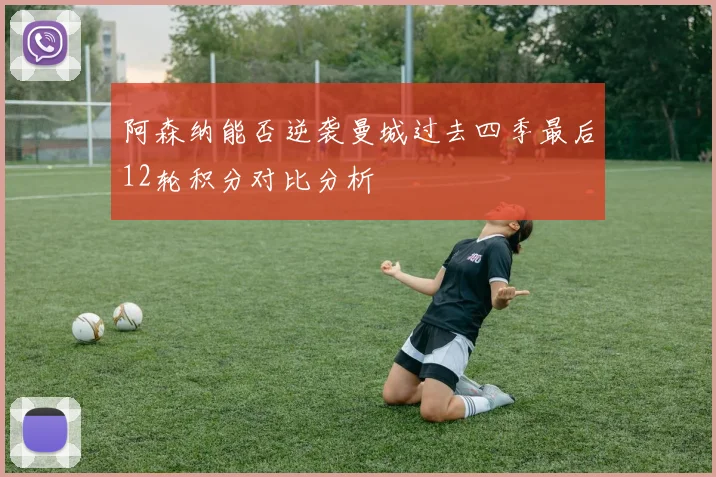 阿森纳能否逆袭曼城过去四季最后12轮积分对比分析