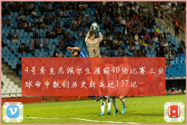 4号秀克尼佩尔生涯前40场比赛三分球命中数创历史新高达137记