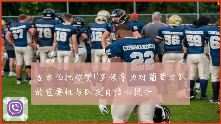 吉尔伯托称赞C罗领导力对葡萄牙队的重要性与队友自信心提升