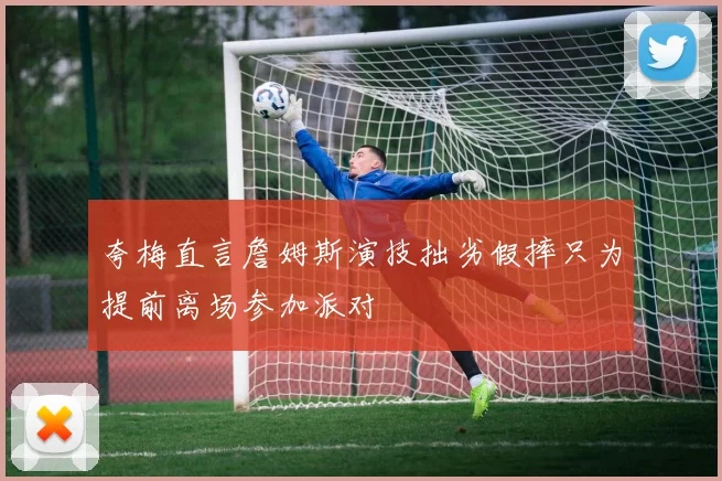 夸梅直言詹姆斯演技拙劣假摔只为提前离场参加派对