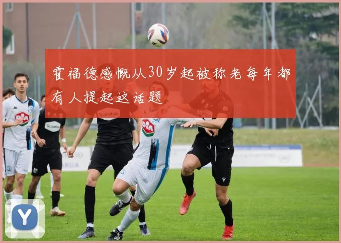霍福德感慨从30岁起被称老每年都有人提起这话题