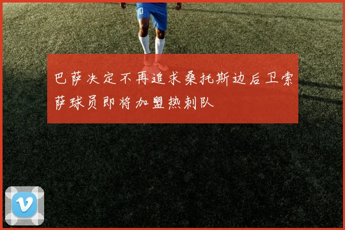 巴萨决定不再追求桑托斯边后卫索萨球员即将加盟热刺队