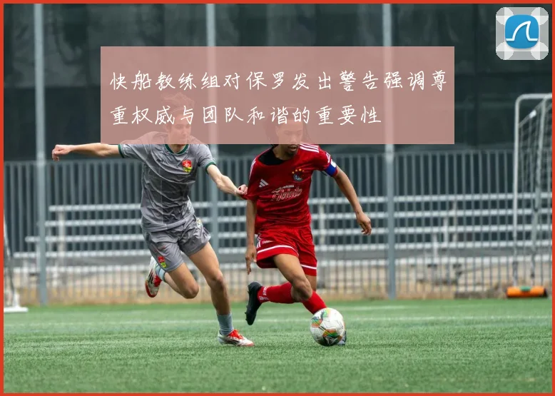 快船教练组对保罗发出警告强调尊重权威与团队和谐的重要性