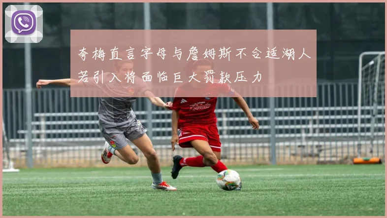 夸梅直言字母与詹姆斯不合适湖人若引入将面临巨大罚款压力