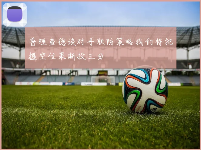 普理查德谈对手联防策略我们将把握空位果断投三分