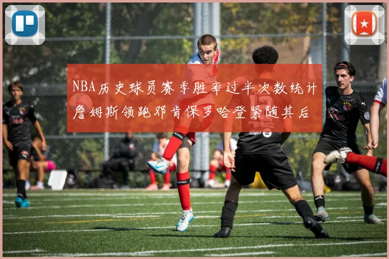NBA历史球员赛季胜率过半次数统计詹姆斯领跑邓肯保罗哈登紧随其后