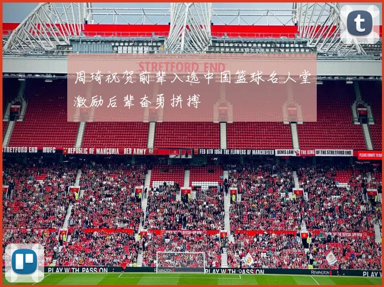 周琦祝贺前辈入选中国篮球名人堂激励后辈奋勇拼搏