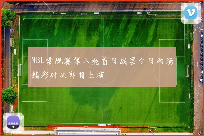 NBL常规赛第八轮首日战罢今日两场精彩对决即将上演