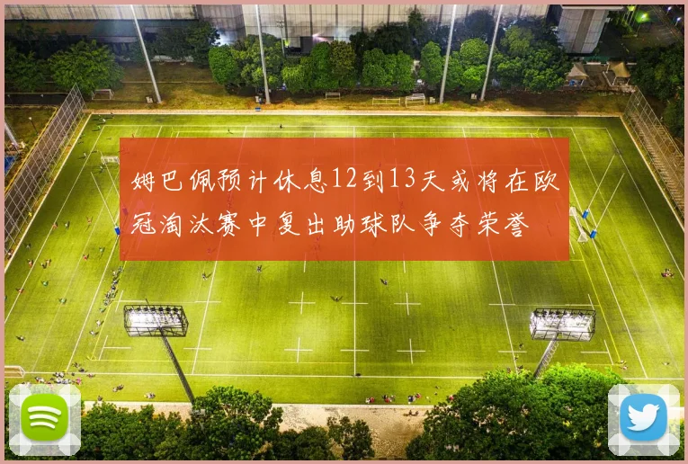 姆巴佩预计休息12到13天或将在欧冠淘汰赛中复出助球队争夺荣誉