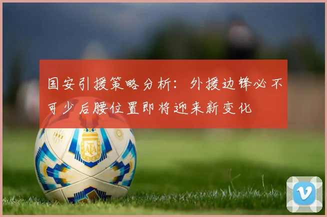 国安引援策略分析：外援边锋必不可少后腰位置即将迎来新变化