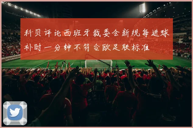 科贝评论西班牙裁委会新规每进球补时一分钟不符合欧足联标准