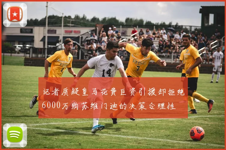 记者质疑皇马花费巨资引援却拒绝6000万购苏维门迪的决策合理性