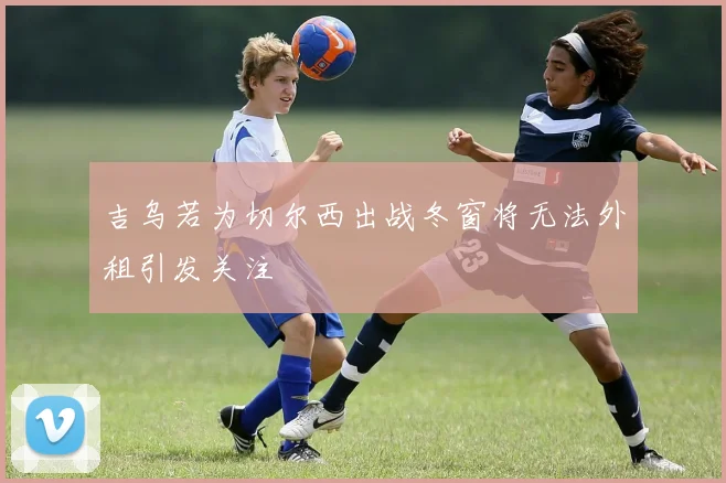 吉乌若为切尔西出战冬窗将无法外租引发关注