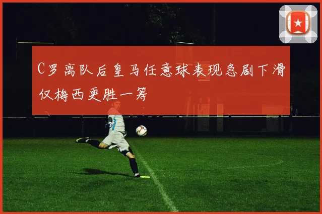 C罗离队后皇马任意球表现急剧下滑仅梅西更胜一筹