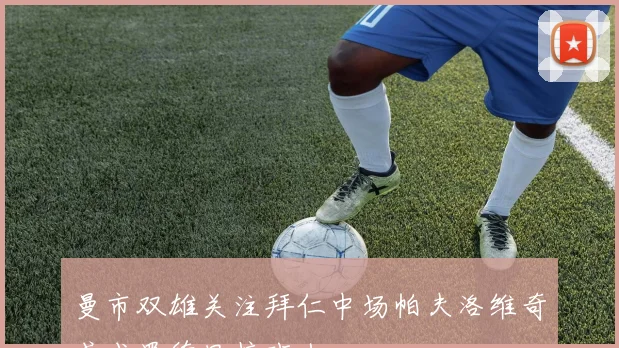 曼市双雄关注拜仁中场帕夫洛维奇或成罗德里接班人