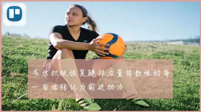 韦尔积极恢复腿部力量将教练的每一句话转化为前进动力