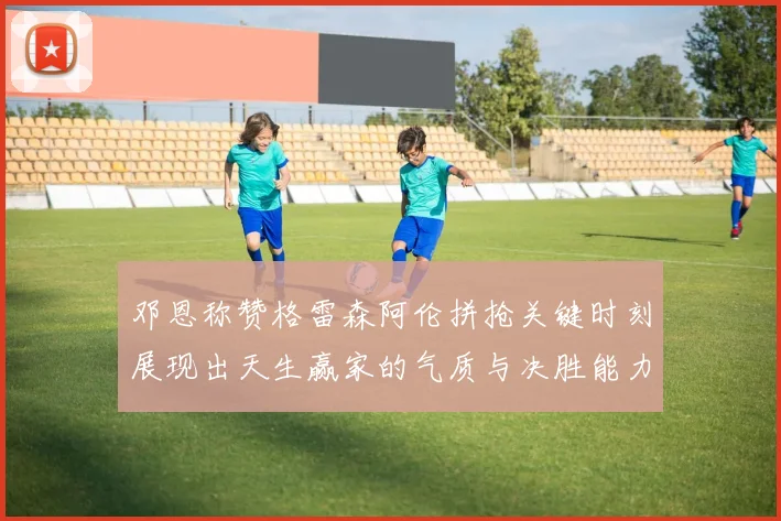 邓恩称赞格雷森阿伦拼抢关键时刻展现出天生赢家的气质与决胜能力