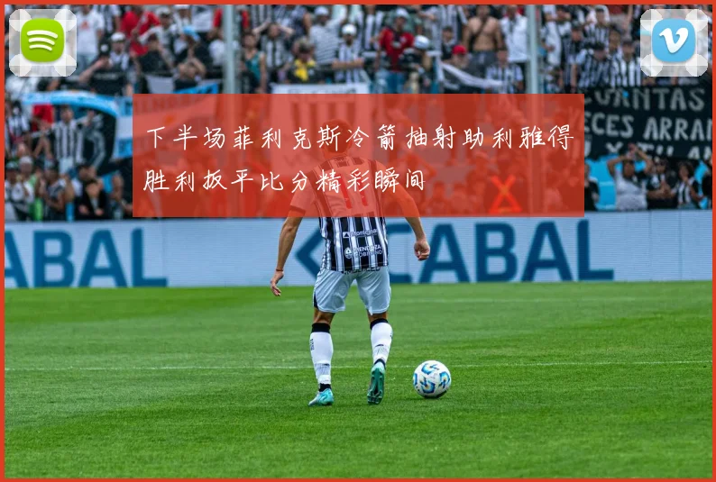 下半场菲利克斯冷箭抽射助利雅得胜利扳平比分精彩瞬间