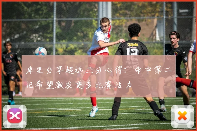 库里分享超远三分心得：命中第二记希望激发更多比赛活力