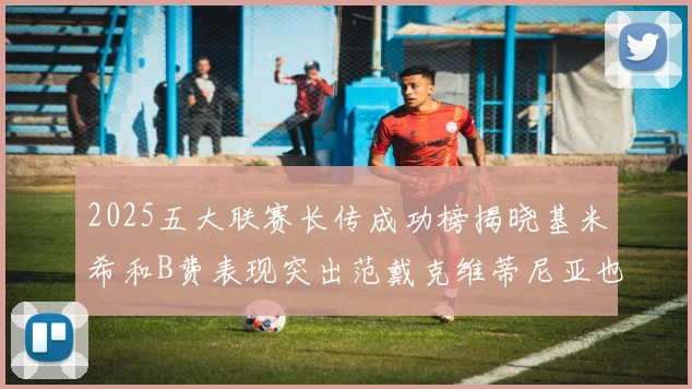 2025五大联赛长传成功榜揭晓基米希和B费表现突出范戴克维蒂尼亚也名列其中