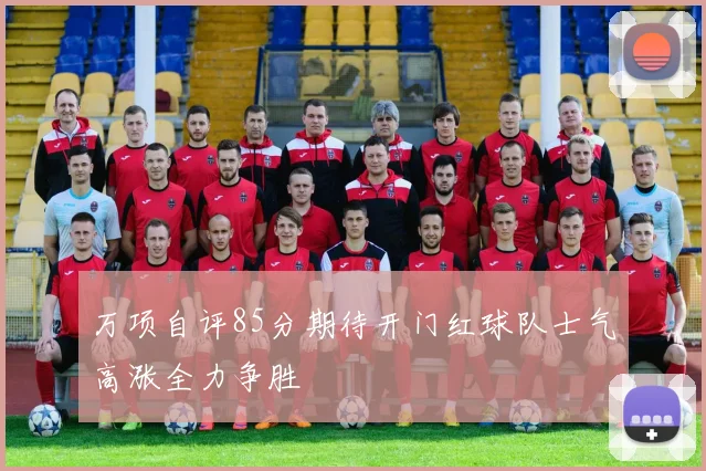 万项自评85分期待开门红球队士气高涨全力争胜