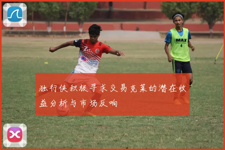 独行侠积极寻求交易克莱的潜在收益分析与市场反响