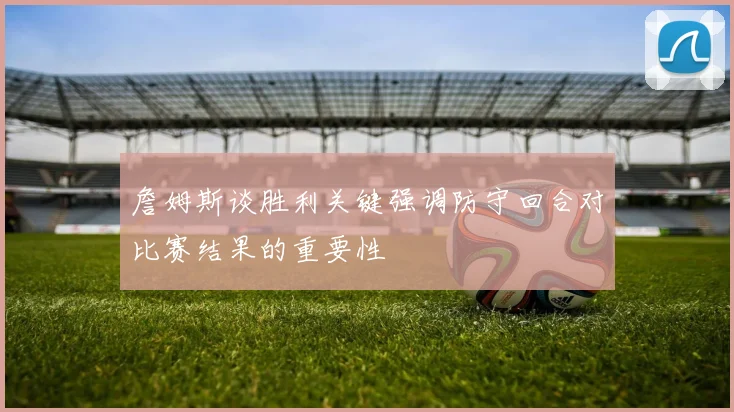 詹姆斯谈胜利关键强调防守回合对比赛结果的重要性