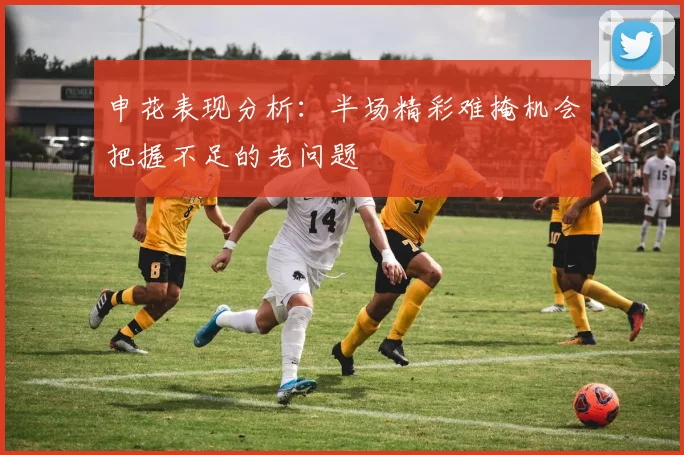 申花表现分析：半场精彩难掩机会把握不足的老问题
