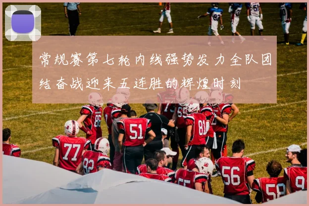 常规赛第七轮内线强势发力全队团结奋战迎来五连胜的辉煌时刻