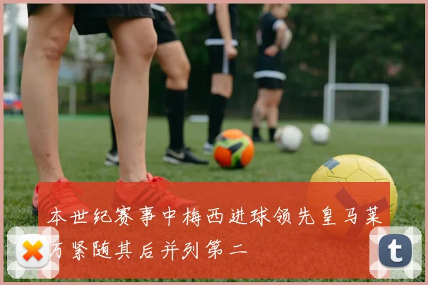 本世纪赛事中梅西进球领先皇马莱万紧随其后并列第二