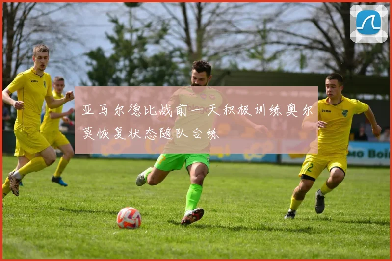 亚马尔德比战前一天积极训练奥尔莫恢复状态随队合练