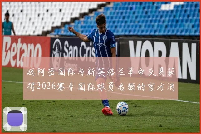 迈阿密国际与新英格兰革命交易获得2026赛季国际球员名额的官方消息