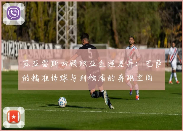 苏亚雷斯回顾职业生涯差异：巴萨的精准传球与利物浦的奔跑空间