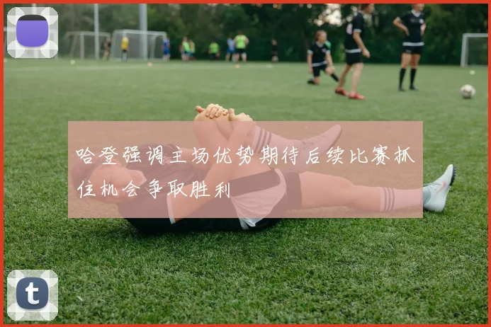 哈登强调主场优势期待后续比赛抓住机会争取胜利