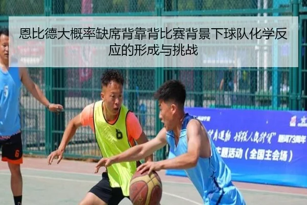 恩比德大概率缺席背靠背比赛背景下球队化学反应的形成与挑战